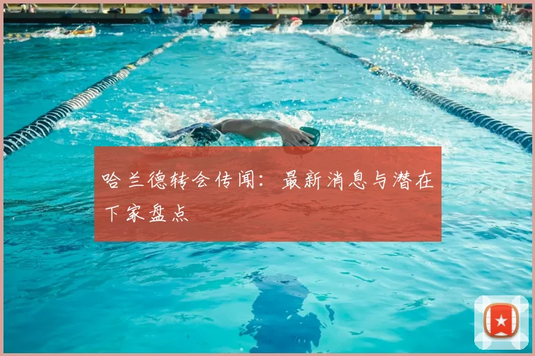哈兰德转会传闻:最新消息与潜在下家盘点