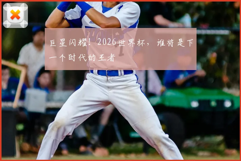 巨星闪耀!2026世界杯,谁将是下一个时代的王者