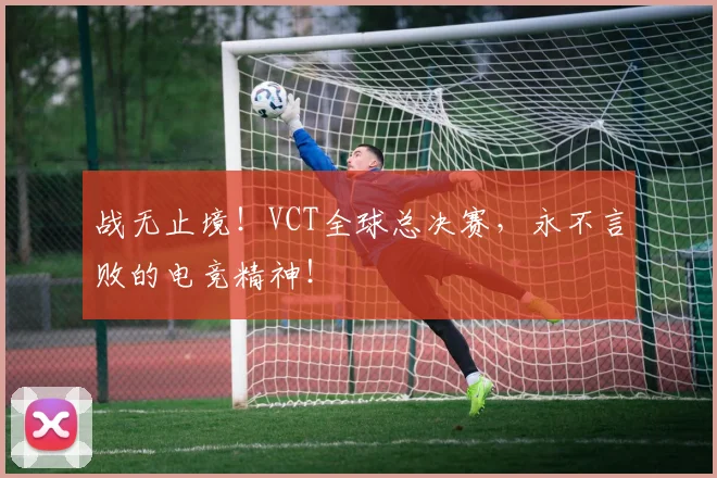 战无止境!VCT全球总决赛,永不言败的电竞精神!