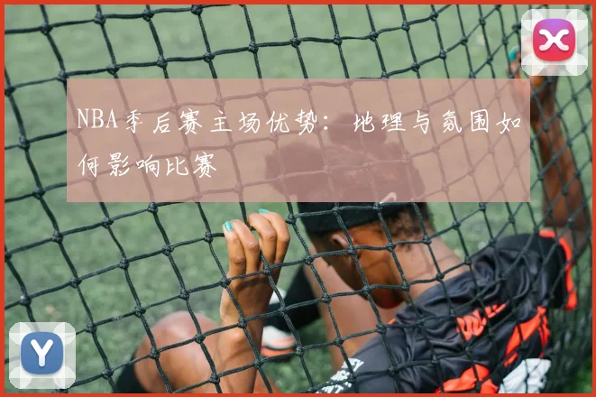 NBA季后赛主场优势:地理与氛围如何影响比赛