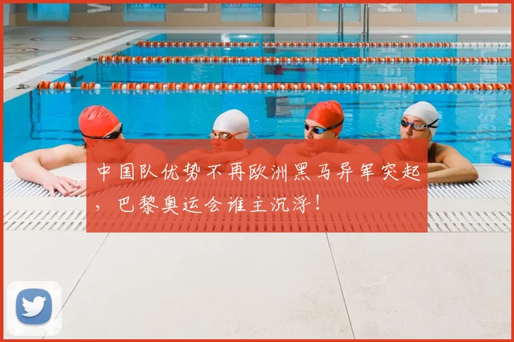中国队优势不再欧洲黑马异军突起,巴黎奥运会谁主沉浮!