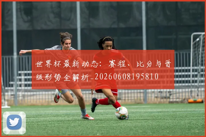 世界杯最新动态:赛程、比分与晋级形势全解析_20260608195810