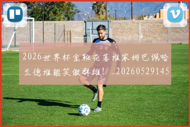 2026世界杯金靴花落谁家姆巴佩哈兰德谁能笑傲群雄!_20260529145444