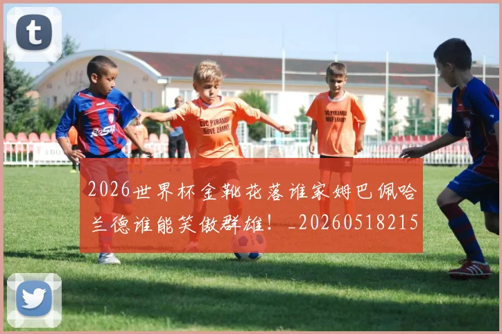 2026世界杯金靴花落谁家姆巴佩哈兰德谁能笑傲群雄!_20260518215353
