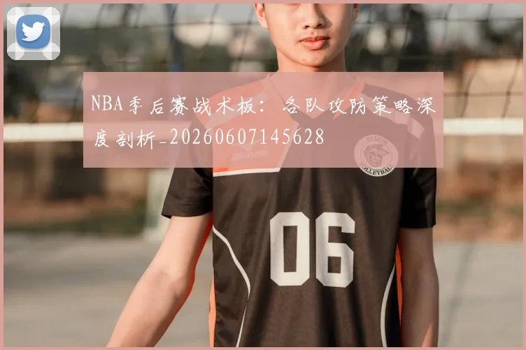 NBA季后赛战术板:各队攻防策略深度剖析_20260607145628