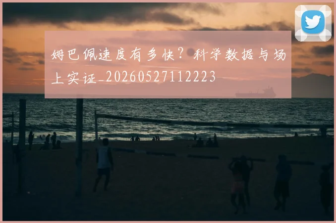 姆巴佩速度有多快？科学数据与场上实证_20260527112223