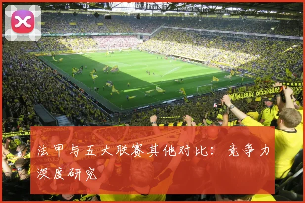 法甲与五大联赛其他对比：竞争力深度研究
