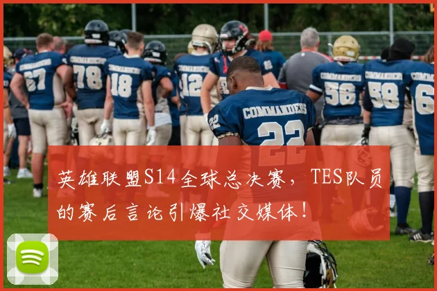 英雄联盟S14全球总决赛，TES队员的赛后言论引爆社交媒体！