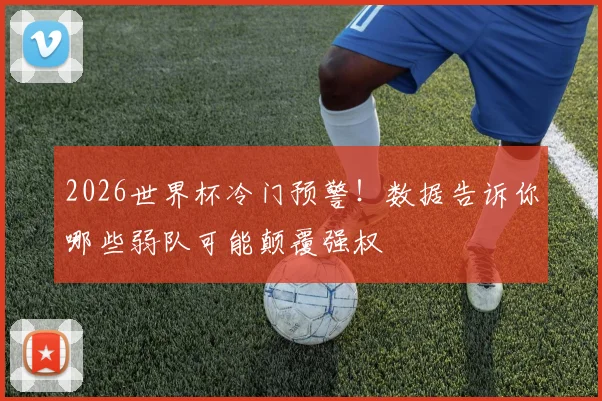 2026世界杯冷门预警！数据告诉你哪些弱队可能颠覆强权