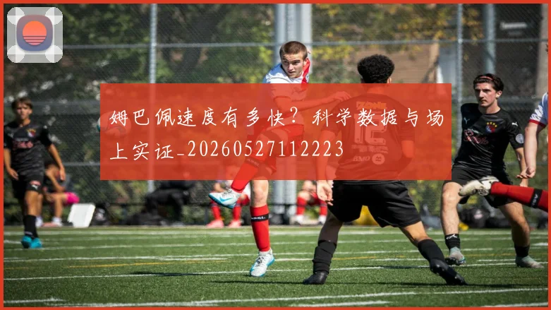 姆巴佩速度有多快？科学数据与场上实证_20260527112223