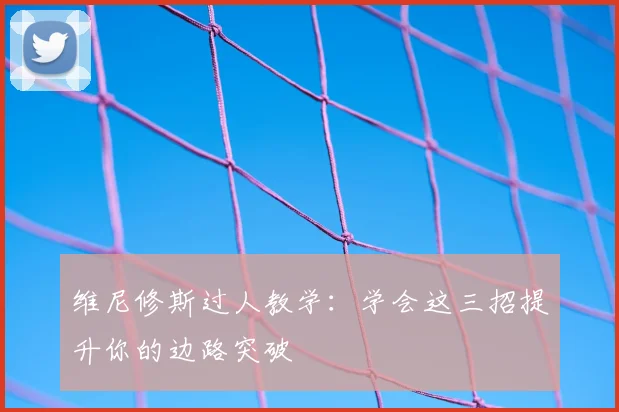 维尼修斯过人教学:学会这三招提升你的边路突破