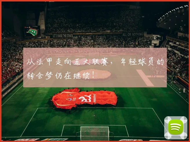 从法甲走向五大联赛,年轻球员的转会梦仍在继续!