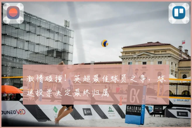 激情碰撞!英超最佳球员之争,球迷投票决定最终归属