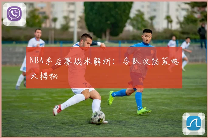 NBA季后赛战术解析:各队攻防策略大揭秘