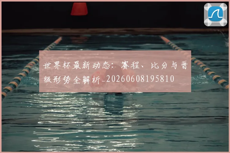 世界杯最新动态:赛程、比分与晋级形势全解析_20260608195810