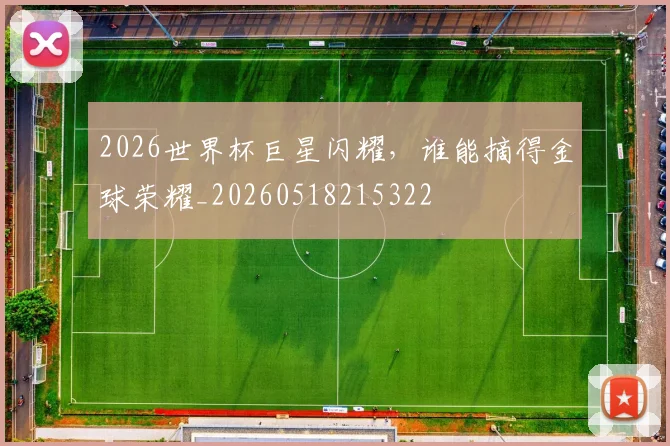 2026世界杯巨星闪耀,谁能摘得金球荣耀_20260518215322