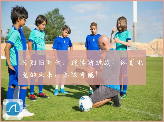 告别旧时代，迎接新挑战！体育电竞的未来，无限可能！