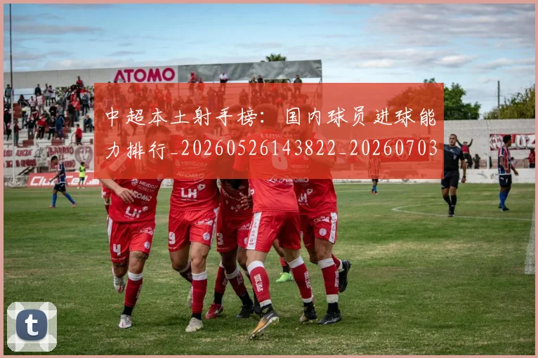 中超本土射手榜:国内球员进球能力排行_20260526143822_20260703211335