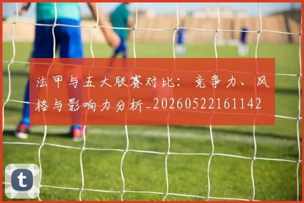 法甲与五大联赛对比:竞争力、风格与影响力分析_20260522161142