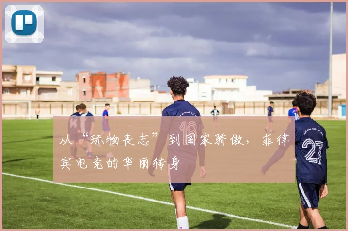 从“玩物丧志”到国家骄傲,菲律宾电竞的华丽转身