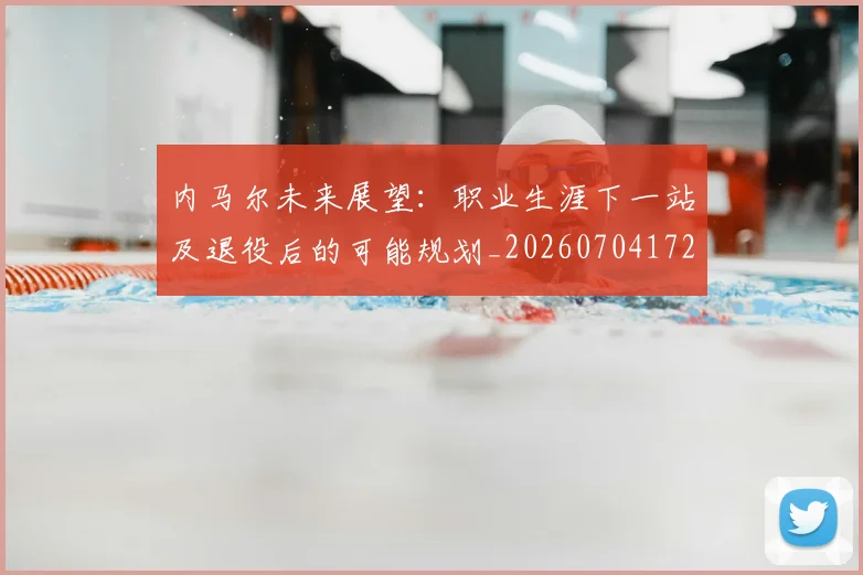 内马尔未来展望：职业生涯下一站及退役后的可能规划_20260704172511
