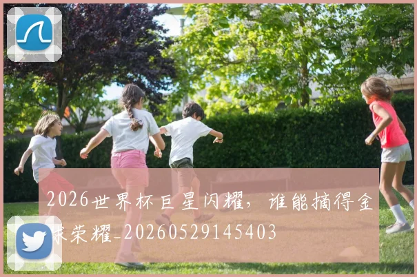 2026世界杯巨星闪耀,谁能摘得金球荣耀_20260529145403