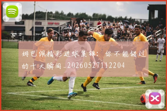 姆巴佩精彩进球集锦:你不能错过的十大瞬间_20260527112204
