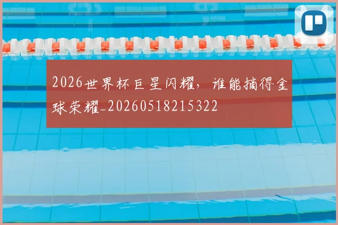 2026世界杯巨星闪耀,谁能摘得金球荣耀_20260518215322