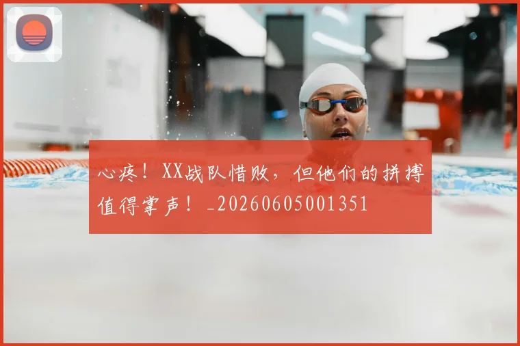 心疼!XX战队惜败,但他们的拼搏值得掌声!_20260605001351