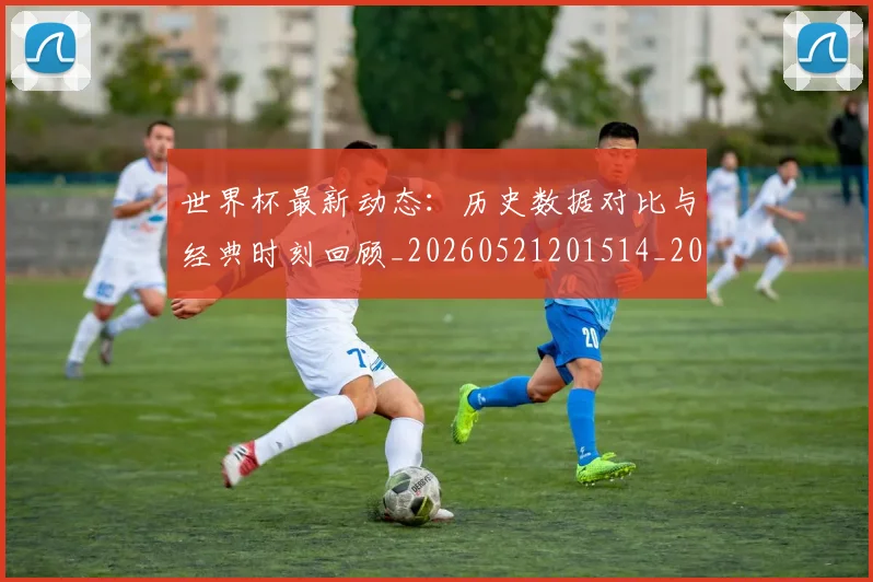 世界杯最新动态:历史数据对比与经典时刻回顾_20260521201514_20260703202850