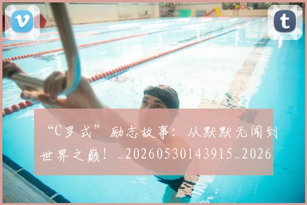 “C罗式”励志故事:从默默无闻到世界之巅!_20260530143915_20260702172352
