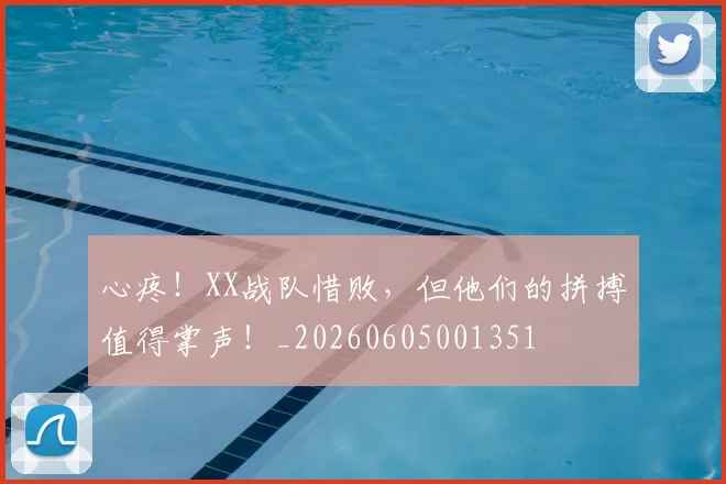 心疼!XX战队惜败,但他们的拼搏值得掌声!_20260605001351