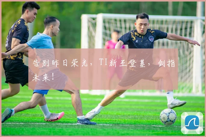 告别昨日荣光，TI新王登基，剑指未来！