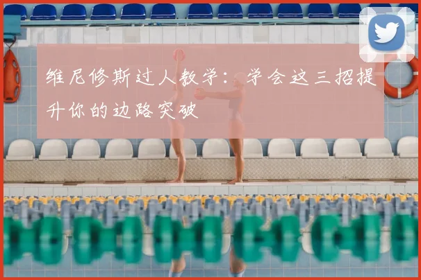维尼修斯过人教学:学会这三招提升你的边路突破