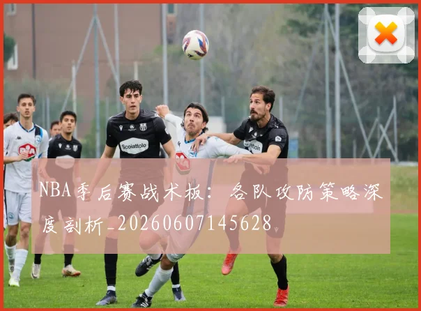 NBA季后赛战术板:各队攻防策略深度剖析_20260607145628