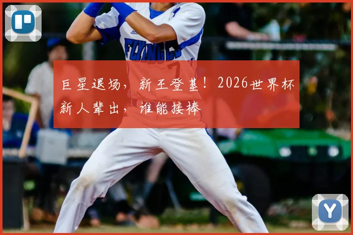 巨星退场,新王登基!2026世界杯新人辈出,谁能接棒