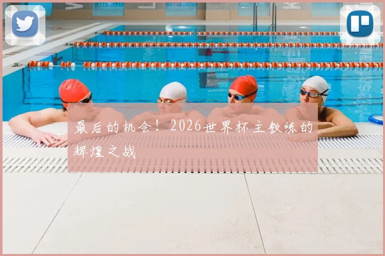 最后的机会!2026世界杯主教练的辉煌之战
