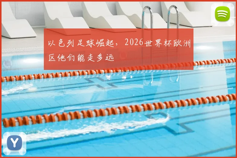 以色列足球崛起，2026世界杯欧洲区他们能走多远