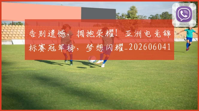 告别遗憾,拥抱荣耀!亚洲电竞锦标赛冠军榜,梦想闪耀_20260604144144_20260707012314
