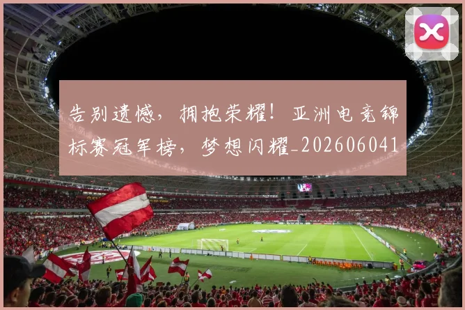 告别遗憾,拥抱荣耀!亚洲电竞锦标赛冠军榜,梦想闪耀_20260604144144_20260707012314