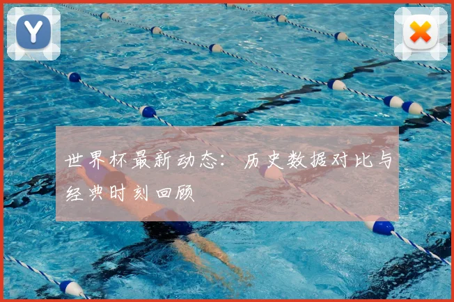 世界杯最新动态：历史数据对比与经典时刻回顾