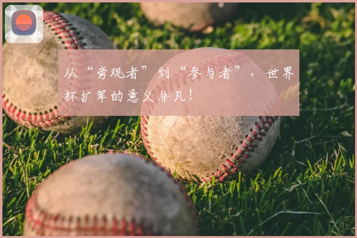 从“旁观者”到“参与者”,世界杯扩军的意义非凡!