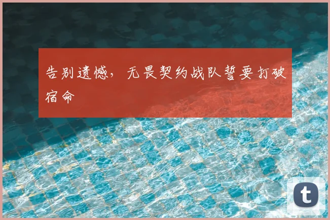 告别遗憾,无畏契约战队誓要打破宿命