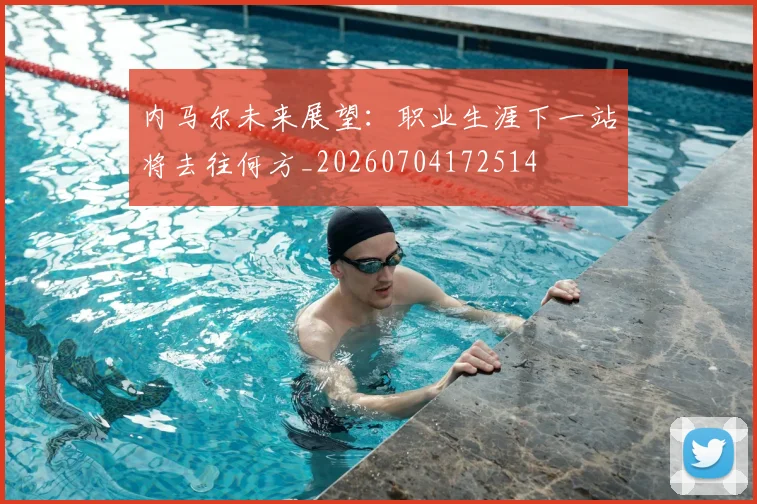 内马尔未来展望:职业生涯下一站将去往何方_20260704172514