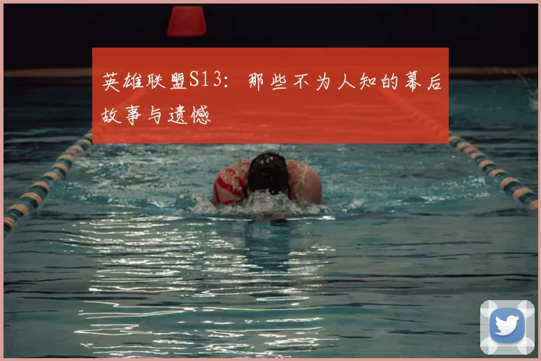 英雄联盟S13:那些不为人知的幕后故事与遗憾