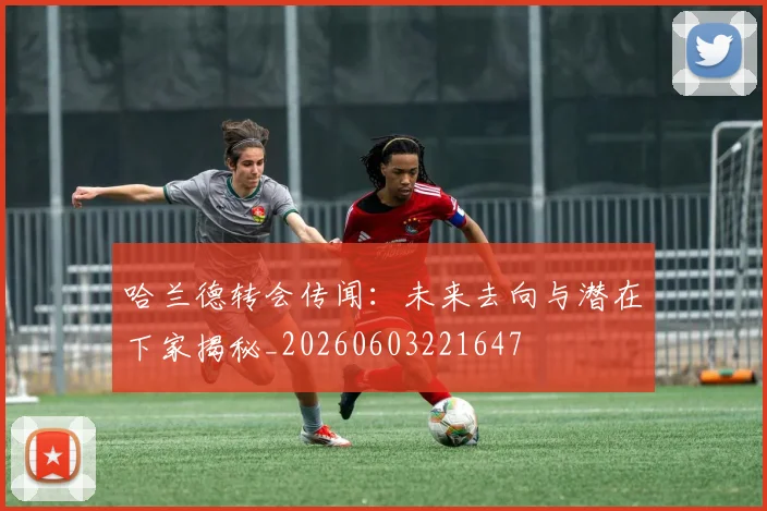哈兰德转会传闻:未来去向与潜在下家揭秘_20260603221647