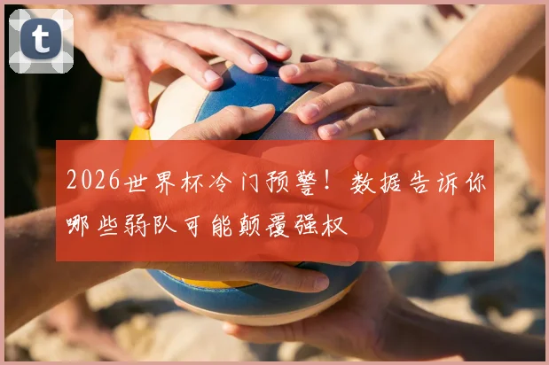 2026世界杯冷门预警！数据告诉你哪些弱队可能颠覆强权