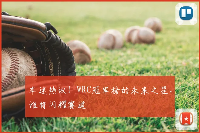 车迷热议!WRC冠军榜的未来之星,谁将闪耀赛道
